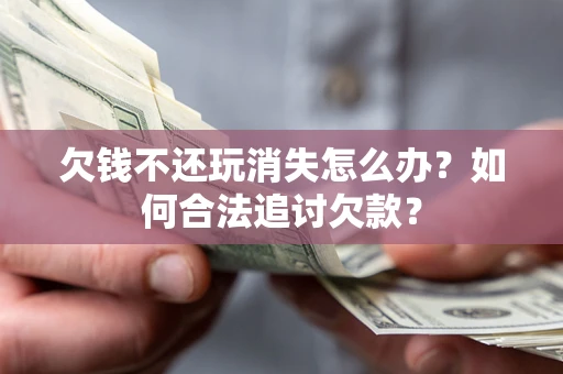 济南欠钱不还玩消失怎么办？如何合法追讨欠款？