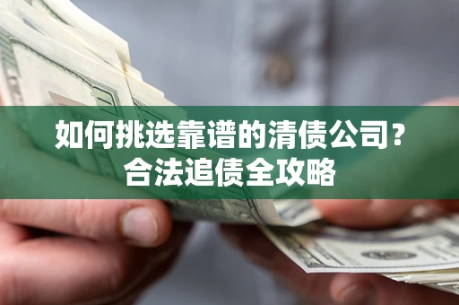 济南如何挑选靠谱的清债公司?合法追债全攻略 济南如何挑选靠谱的清债公司?合法追债全攻略