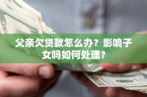 济南父亲欠贷款怎么办？影响子女吗如何处理？