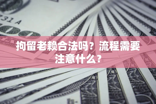 济南拘留老赖合法吗？流程需要注意什么？