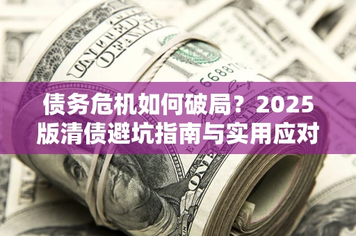 济南债务危机如何破局？2025版清债避坑指南与实用应对策略
