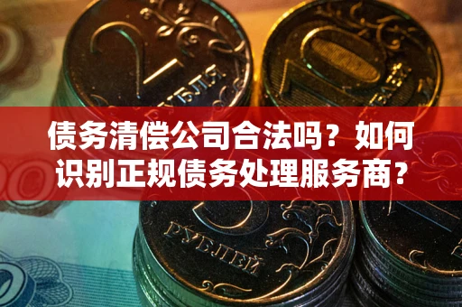 济南债务清偿公司合法吗？如何识别正规债务处理服务商？