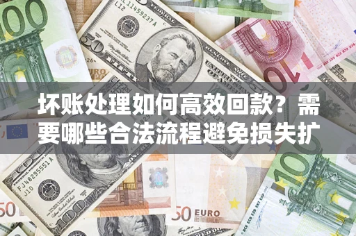 济南坏账处理如何高效回款？需要哪些合法流程避免损失扩大？