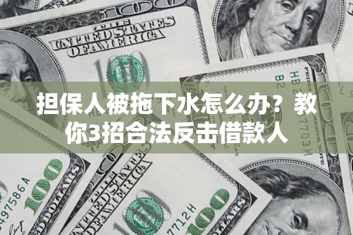 济南担保人被拖下水怎么办？教你3招合法反击借款人