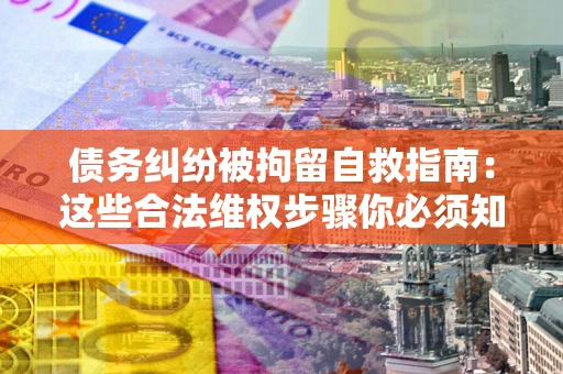 济南债务纠纷被拘留自救指南：这些合法维权步骤你必须知道！
