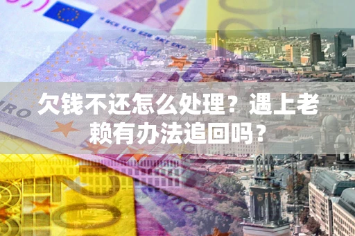 济南欠钱不还怎么处理？遇上老赖有办法追回吗？