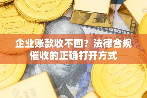 济南企业账款收不回？法律合规催收的正确打开方式