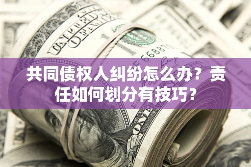 济南共同债权人纠纷怎么办？责任如何划分有技巧？