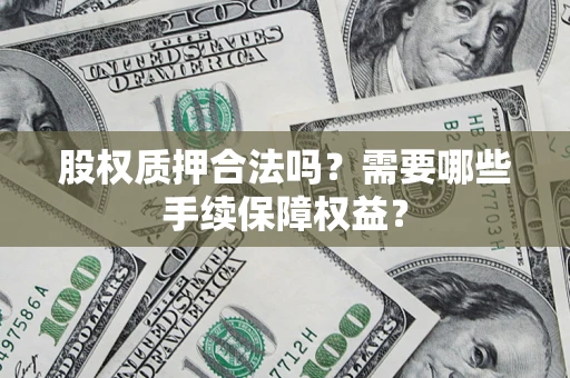济南股权质押合法吗？需要哪些手续保障权益？
