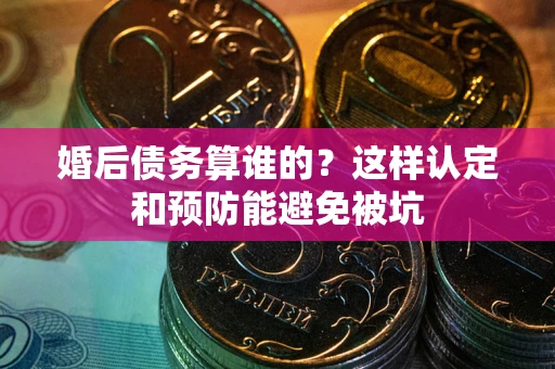 济南婚后债务算谁的？这样认定和预防能避免被坑