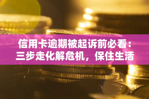 济南信用卡逾期被起诉前必看：三步走化解危机，保住生活尊严