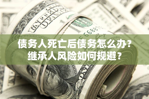 济南债务人死亡后债务怎么办？继承人风险如何规避？