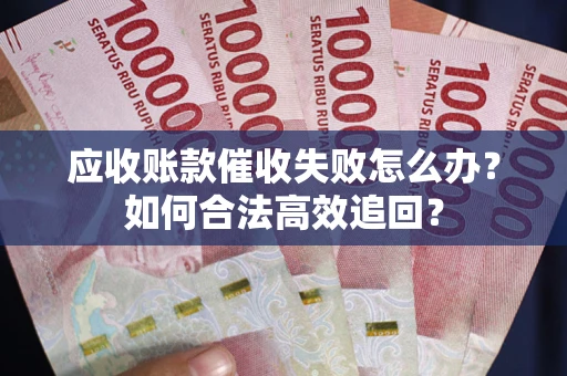 济南应收账款催收失败怎么办？如何合法高效追回？