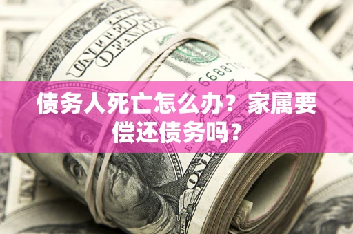 济南债务人死亡怎么办？家属要偿还债务吗？