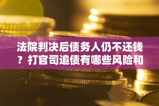 济南法院判决后债务人仍不还钱？打官司追债有哪些风险和技巧？