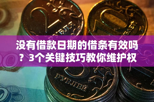 济南没有借款日期的借条有效吗？3个关键技巧教你维护权益