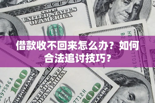 济南借款收不回来怎么办？如何合法追讨技巧？