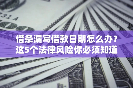 济南借条漏写借款日期怎么办？这5个法律风险你必须知道