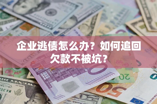 济南企业逃债怎么办？如何追回欠款不被坑？