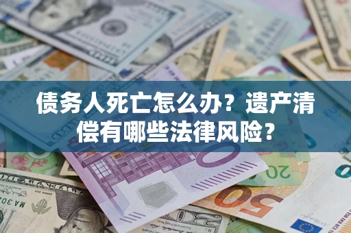 济南债务人死亡怎么办？遗产清偿有哪些法律风险？