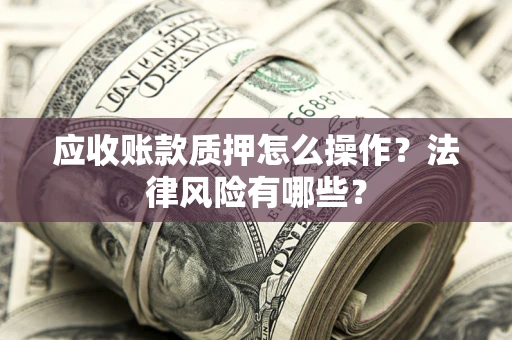 济南应收账款质押怎么操作？法律风险有哪些？