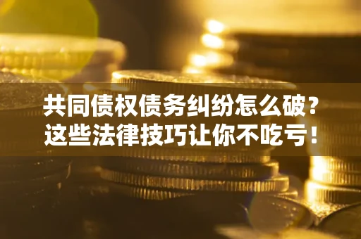 济南共同债权债务纠纷怎么破？这些法律技巧让你不吃亏！