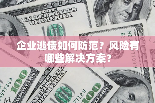 济南企业逃债如何防范？风险有哪些解决方案？