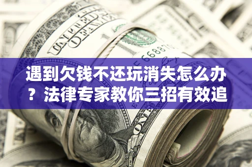济南遇到欠钱不还玩消失怎么办？法律专家教你三招有效追债！