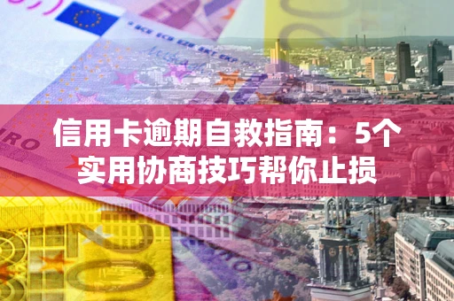 济南信用卡逾期自救指南：5个实用协商技巧帮你止损