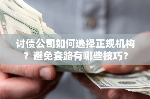 济南讨债公司如何选择正规机构？避免套路有哪些技巧？
