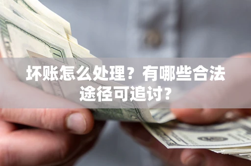 济南坏账怎么处理？有哪些合法途径可追讨？