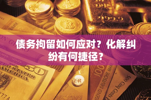 济南债务拘留如何应对？化解纠纷有何捷径？