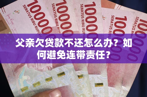 济南父亲欠贷款不还怎么办？如何避免连带责任？