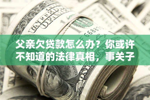 济南父亲欠贷款怎么办？你或许不知道的法律真相，事关子女未来