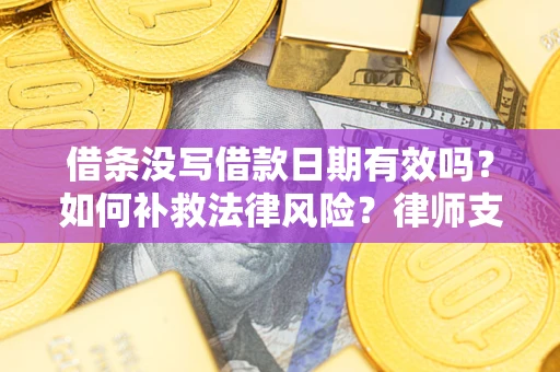 济南借条没写借款日期有效吗？如何补救法律风险？律师支招