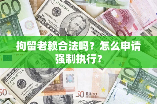济南拘留老赖合法吗？怎么申请强制执行？