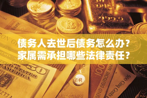 济南债务人去世后债务怎么办？家属需承担哪些法律责任？