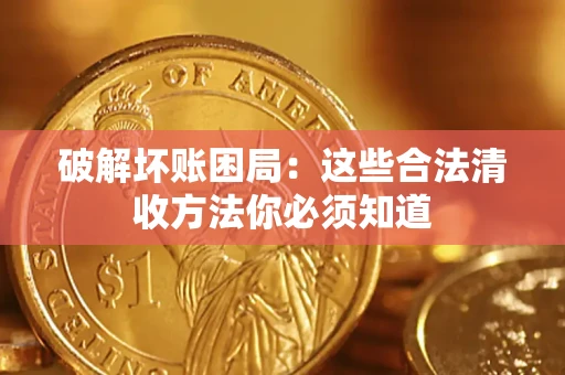 济南破解坏账困局：这些合法清收方法你必须知道