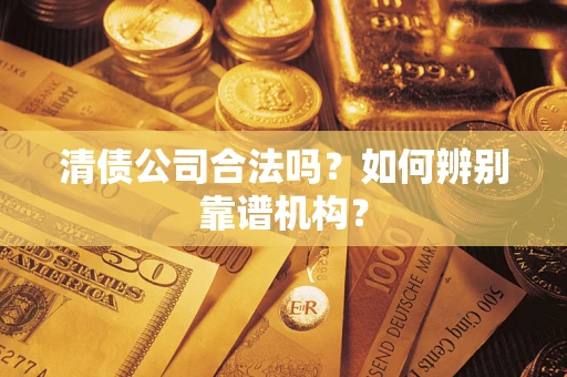 济南清债公司合法吗?如何辨别靠谱机构? 济南清债公司合法吗?如何辨别靠谱机构?
