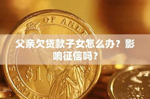 济南父亲欠贷款子女怎么办？影响征信吗？