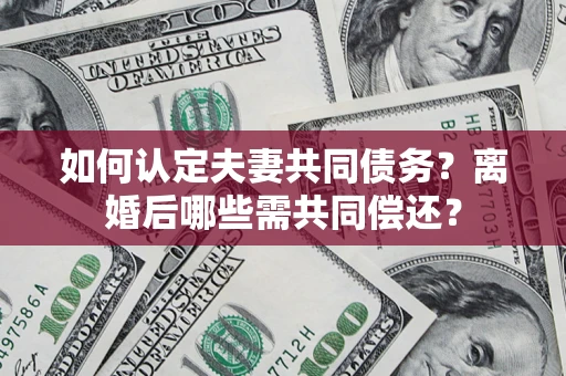 济南如何认定夫妻共同债务？离婚后哪些需共同偿还？