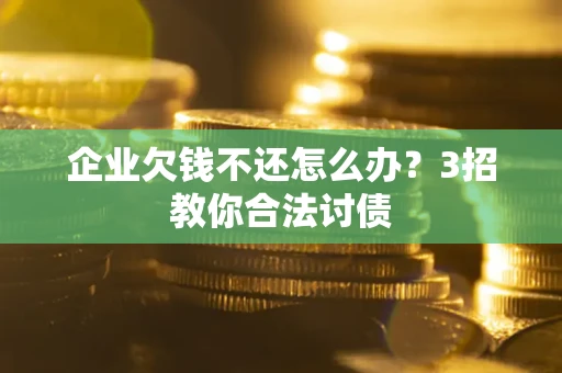 济南企业欠钱不还怎么办？3招教你合法讨债