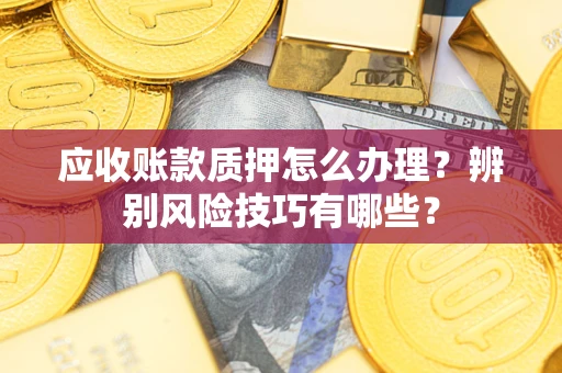济南应收账款质押怎么办理？辨别风险技巧有哪些？