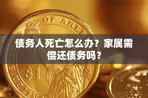 济南债务人死亡怎么办？家属需偿还债务吗？
