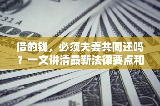 济南借的钱，必须夫妻共同还吗？一文讲清最新法律要点和避坑指南
