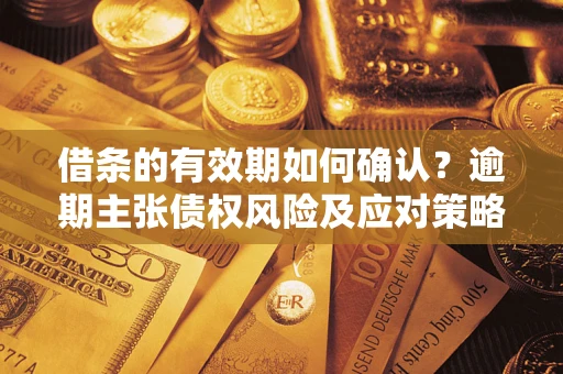 济南借条的有效期如何确认？逾期主张债权风险及应对策略？