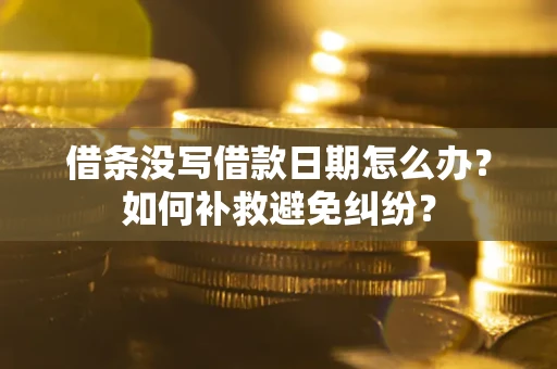 济南借条没写借款日期怎么办？如何补救避免纠纷？