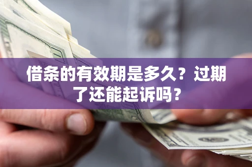 济南借条的有效期是多久？过期了还能起诉吗？