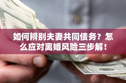 济南如何辨别夫妻共同债务？怎么应对离婚风险三步解！