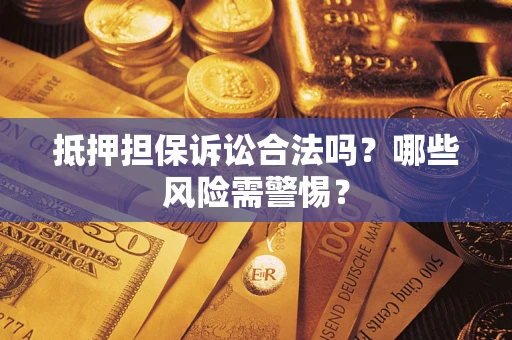 济南抵押担保诉讼合法吗？哪些风险需警惕？